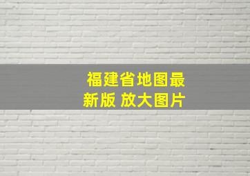 福建省地图最新版 放大图片